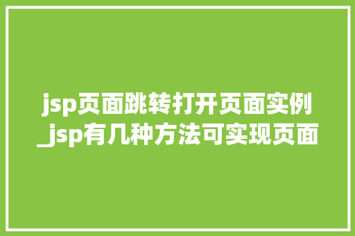jsp页面跳转打开页面实例_jsp有几种方法可实现页面的跳转,如何实现