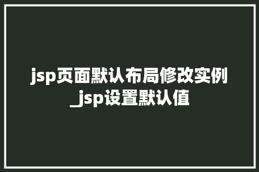 jsp页面默认布局修改实例_jsp设置默认值 jsp页面默认布局修改实例_jsp设置默认值
