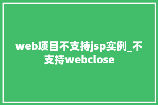 web项目不支持jsp实例_不支持webclose web项目不支持jsp实例_不支持webclose