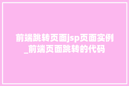 前端跳转页面jsp页面实例_前端页面跳转的代码 前端跳转页面jsp页面实例_前端页面跳转的代码