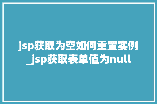 jsp获取为空如何重置实例_jsp获取表单值为null jsp获取为空如何重置实例_jsp获取表单值为null