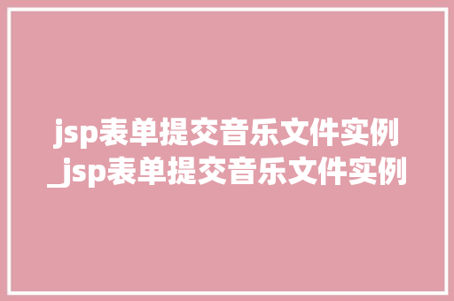 jsp表单提交音乐文件实例_jsp表单提交音乐文件实例分析 jsp表单提交音乐文件实例_jsp表单提交音乐文件实例分析