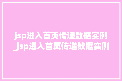 jsp进入首页传递数据实例_jsp进入首页传递数据实例怎么写 jsp进入首页传递数据实例_jsp进入首页传递数据实例怎么写