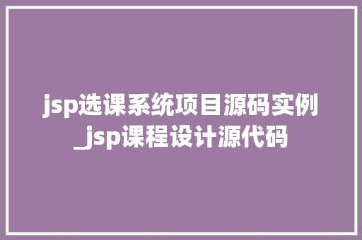 jsp选课系统项目源码实例_jsp课程设计源代码 jsp选课系统项目源码实例_jsp课程设计源代码