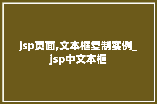 jsp页面,文本框复制实例_jsp中文本框 jsp页面,文本框复制实例_jsp中文本框