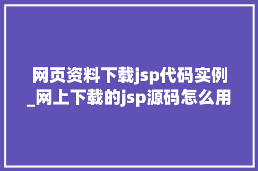 网页资料下载jsp代码实例_网上下载的jsp源码怎么用 网页资料下载jsp代码实例_网上下载的jsp源码怎么用