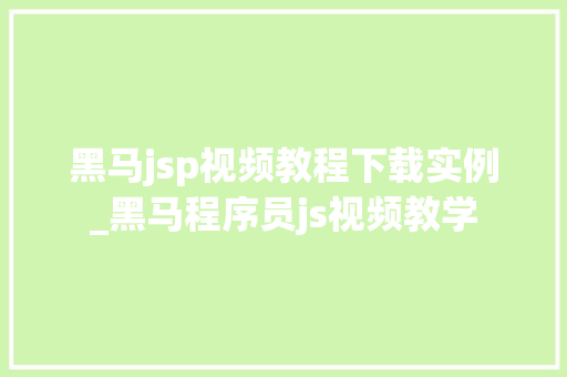 黑马jsp视频教程下载实例_黑马程序员js视频教学