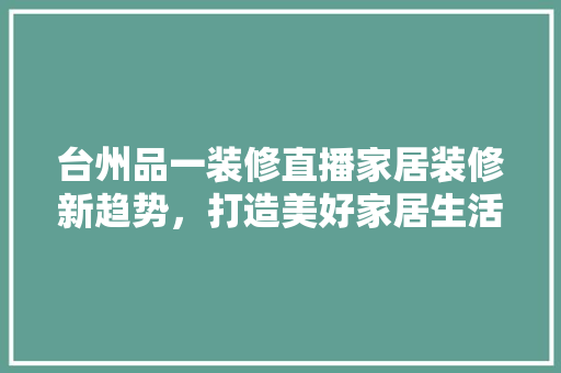 台州品一装修直播家居装修新趋势，打造美好家居生活