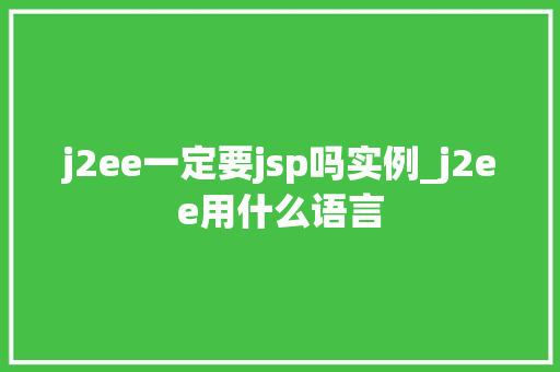 j2ee一定要jsp吗实例_j2ee用什么语言 j2ee一定要jsp吗实例_j2ee用什么语言