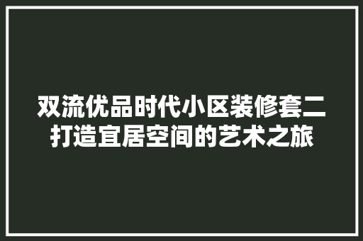 双流优品时代小区装修套二打造宜居空间的艺术之旅