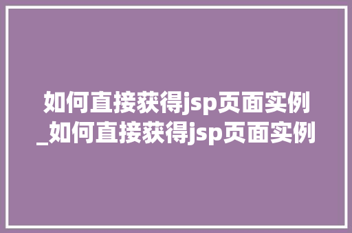 如何直接获得jsp页面实例_如何直接获得jsp页面实例数据 如何直接获得jsp页面实例_如何直接获得jsp页面实例数据