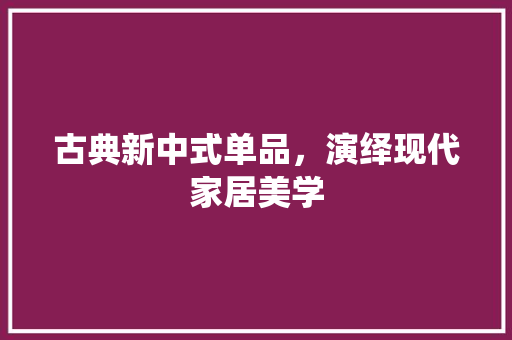 古典新中式单品，演绎现代家居美学