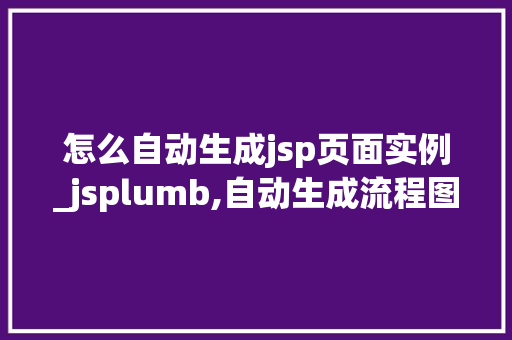 怎么自动生成jsp页面实例_jsplumb,自动生成流程图 怎么自动生成jsp页面实例_jsplumb,自动生成流程图