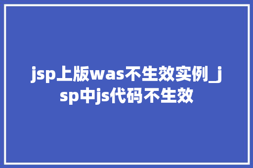 jsp上版was不生效实例_jsp中js代码不生效 jsp上版was不生效实例_jsp中js代码不生效