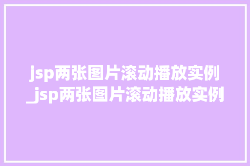 jsp两张图片滚动播放实例_jsp两张图片滚动播放实例是什么