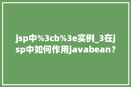 jsp中%3cb%3e实例_3在jsp中如何作用javabean? jsp中%3cb%3e实例_3在jsp中如何作用javabean?
