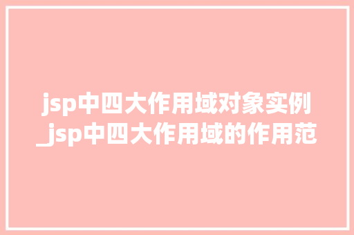 jsp中四大作用域对象实例_jsp中四大作用域的作用范围 jsp中四大作用域对象实例_jsp中四大作用域的作用范围