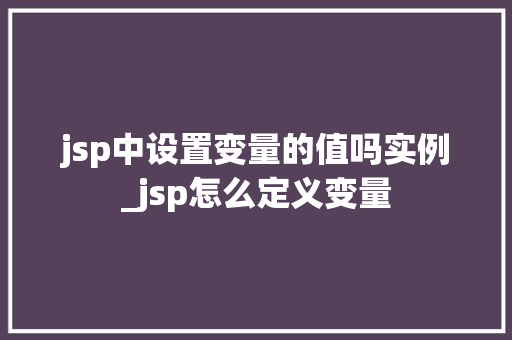 jsp中设置变量的值吗实例_jsp怎么定义变量 jsp中设置变量的值吗实例_jsp怎么定义变量
