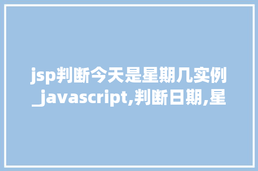 jsp判断今天是星期几实例_javascript,判断日期,星期几