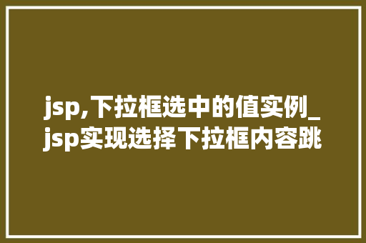 jsp,下拉框选中的值实例_jsp实现选择下拉框内容跳转 jsp,下拉框选中的值实例_jsp实现选择下拉框内容跳转