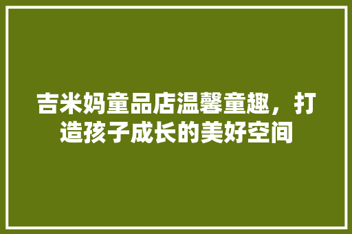 吉米妈童品店温馨童趣，打造孩子成长的美好空间