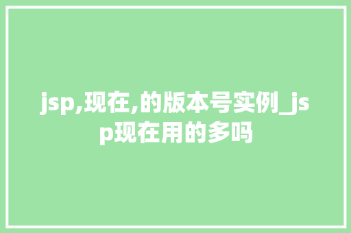 jsp,现在,的版本号实例_jsp现在用的多吗