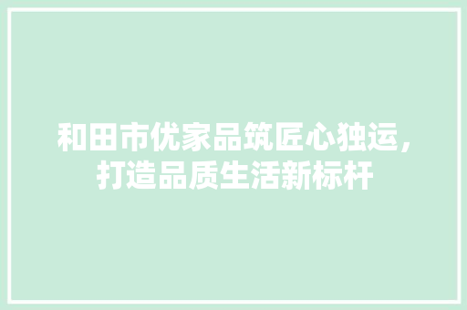 和田市优家品筑匠心独运，打造品质生活新标杆