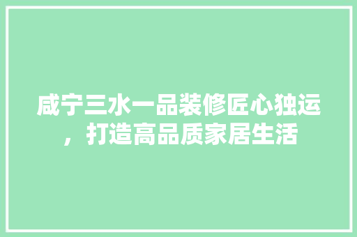 咸宁三水一品装修匠心独运，打造高品质家居生活
