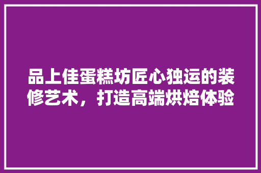 品上佳蛋糕坊匠心独运的装修艺术，打造高端烘焙体验空间
