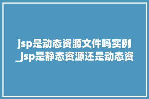 jsp是动态资源文件吗实例_jsp是静态资源还是动态资源 jsp是动态资源文件吗实例_jsp是静态资源还是动态资源