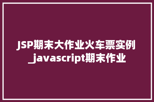 JSP期末大作业火车票实例_javascript期末作业