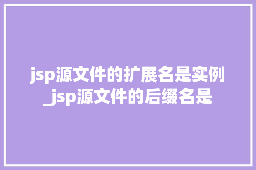 jsp源文件的扩展名是实例_jsp源文件的后缀名是 jsp源文件的扩展名是实例_jsp源文件的后缀名是