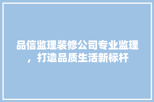 品信监理装修公司专业监理，打造品质生活新标杆