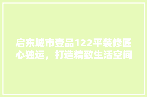 启东城市壹品122平装修匠心独运，打造精致生活空间