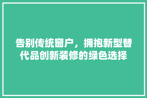 告别传统窗户，拥抱新型替代品创新装修的绿色选择