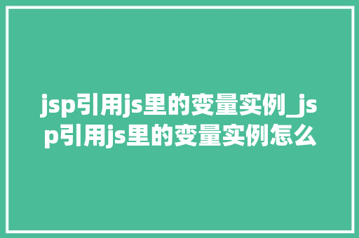jsp引用js里的变量实例_jsp引用js里的变量实例怎么写 jsp引用js里的变量实例_jsp引用js里的变量实例怎么写