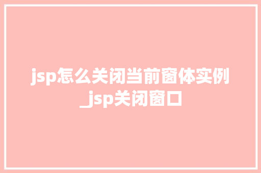 jsp怎么关闭当前窗体实例_jsp关闭窗口 jsp怎么关闭当前窗体实例_jsp关闭窗口