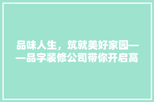 品味人生，筑就美好家园——品字装修公司带你开启高品质生活之旅