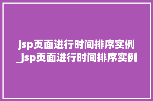 jsp页面进行时间排序实例_jsp页面进行时间排序实例是什么 jsp页面进行时间排序实例_jsp页面进行时间排序实例是什么