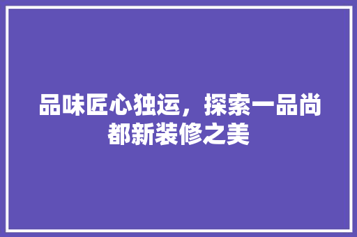品味匠心独运，探索一品尚都新装修之美