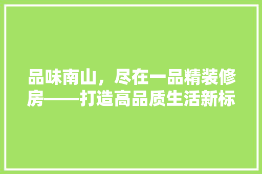 品味南山，尽在一品精装修房——打造高品质生活新标杆