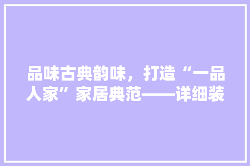 品味古典韵味，打造“一品人家”家居典范——详细装修例子
