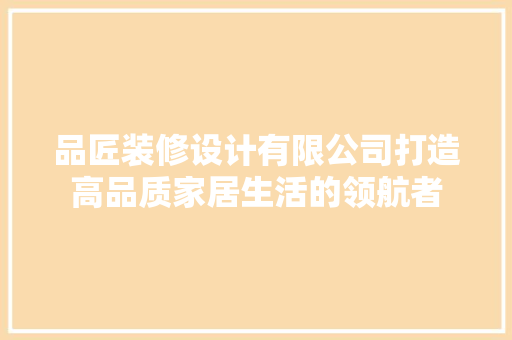 品匠装修设计有限公司打造高品质家居生活的领航者