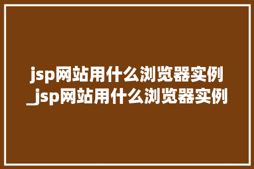 jsp网站用什么浏览器实例_jsp网站用什么浏览器实例编辑
