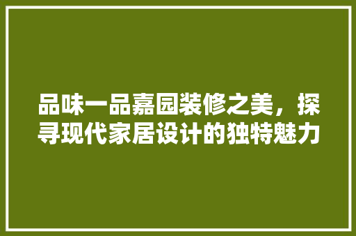 品味一品嘉园装修之美，探寻现代家居设计的独特魅力