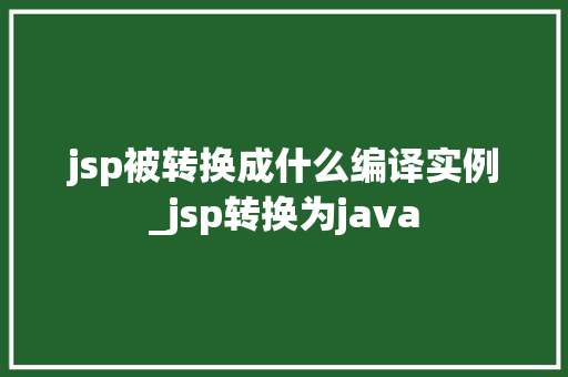 jsp被转换成什么编译实例_jsp转换为java