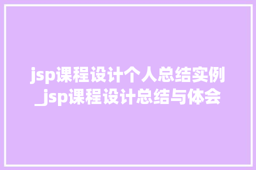 jsp课程设计个人总结实例_jsp课程设计总结与体会 jsp课程设计个人总结实例_jsp课程设计总结与体会