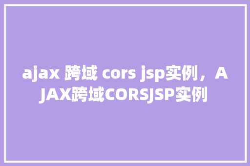 ajax 跨域 cors jsp实例，AJAX跨域CORSJSP实例