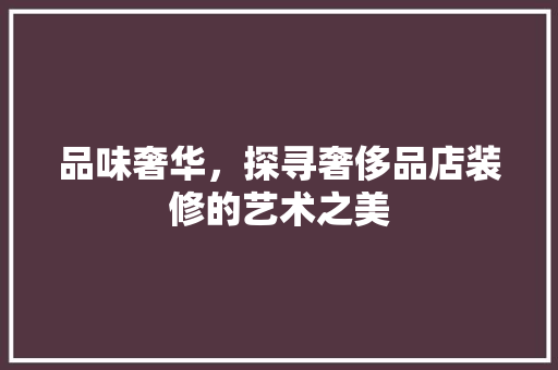 品味奢华，探寻奢侈品店装修的艺术之美