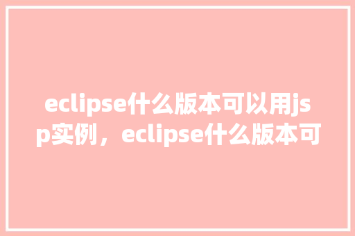 eclipse什么版本可以用jsp实例，eclipse什么版本可以用jsp实例